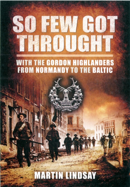 So Few Got through: With the Gordon Highlanders From Normandy to the Baltic