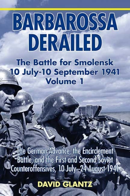 Barbarossa Derailed: the Battle for Smolensk 10 July - 10 September 1941 Volume 1