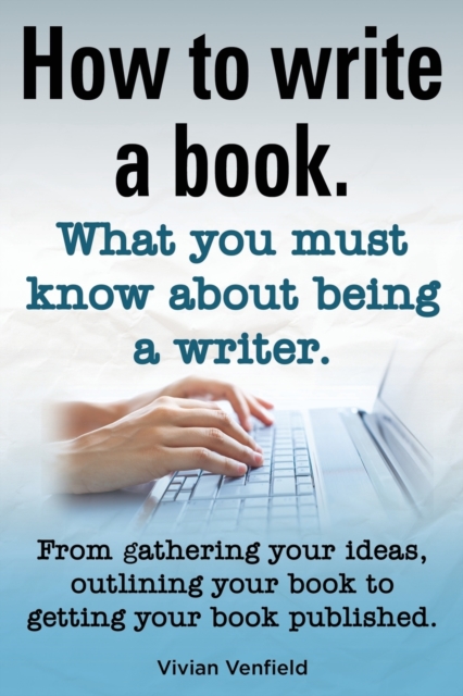 How to Write a Book or How to Write a Novel. Writing a Book Made Easy. What You Must Know about Being a Writer. from Gathering Your Ideas to Publishin