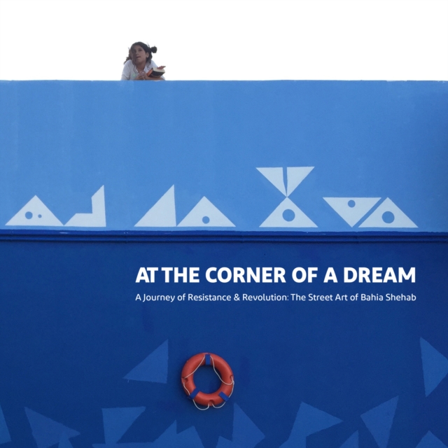 At the Corner of a Dream - A Journey of Resistance and Revolution: The Street Art of Bahia Shehab
