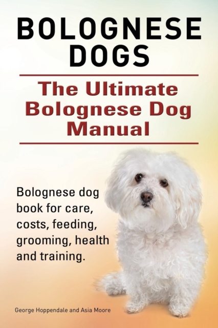 Bolognese Dogs. Ultimate Bolognese Dog Manual. Bolognese dog book for care, costs, feeding, grooming, health and training.