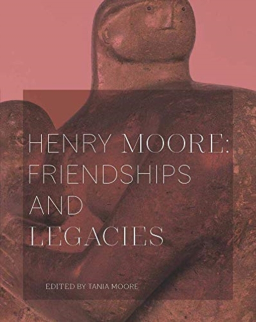 Henry Moore: Friendships and Legacies