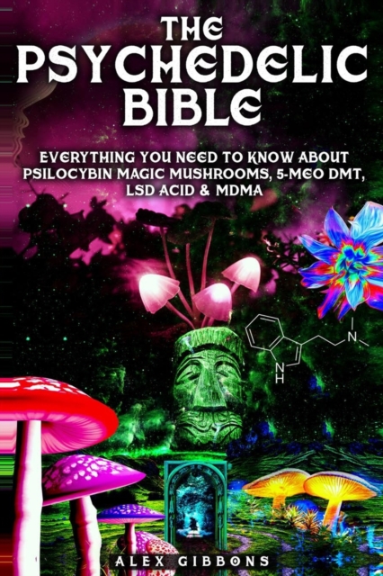 Psychedelic Bible - Everything You Need To Know About Psilocybin Magic Mushrooms, 5-Meo DMT, LSD/Acid & MDMA