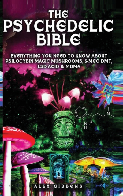 Psychedelic Bible - Everything You Need To Know About Psilocybin Magic Mushrooms, 5-Meo DMT, LSD/Acid & MDMA