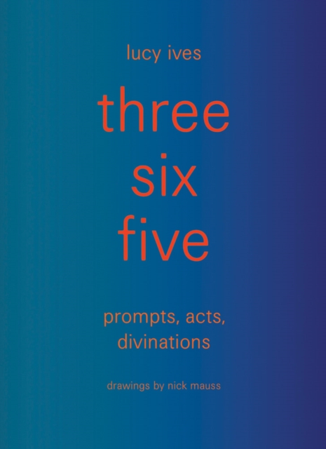 three six five:prompts, acts, divinations (an inexhaustible compendium for writing)