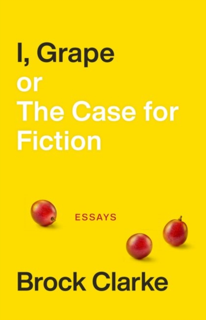 I, Grape; or The Case for Fiction - Essays