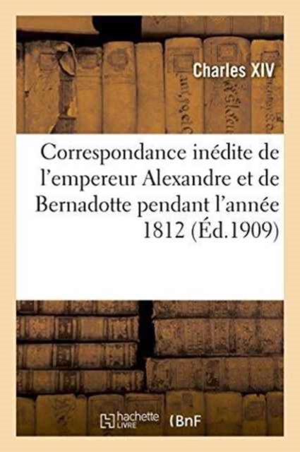 Correspondance Inedite de l'Empereur Alexandre Et de Bernadotte Pendant l'Annee 1812 Publiee Par X