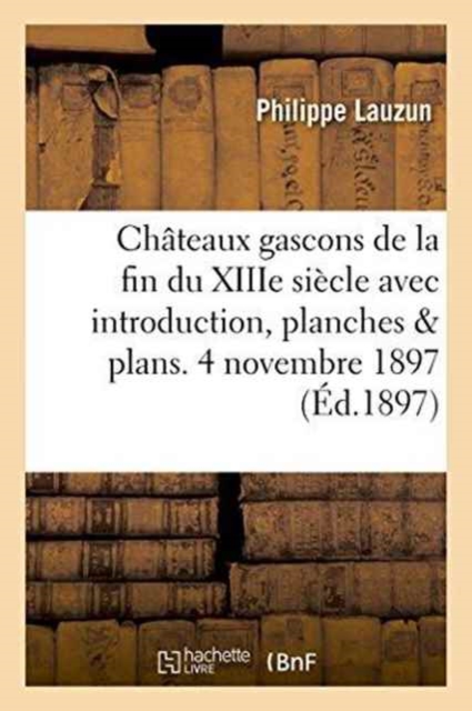 Chateaux Gascons de la Fin Du Xiiie Siecle Avec Introduction, Planches Et Plans. 4 Novembre 1897.