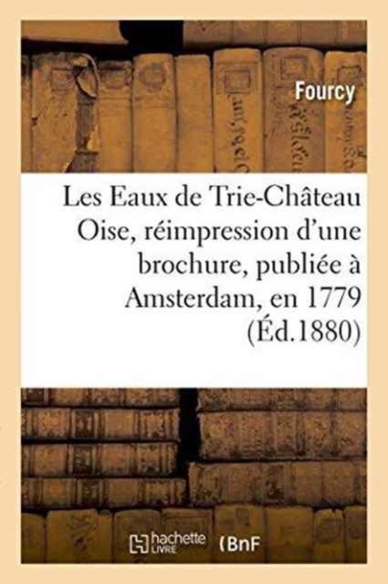 Les Eaux de Trie-Chateau Oise, Reimpression d'Une Brochure, Publiee A Amsterdam, En 1779