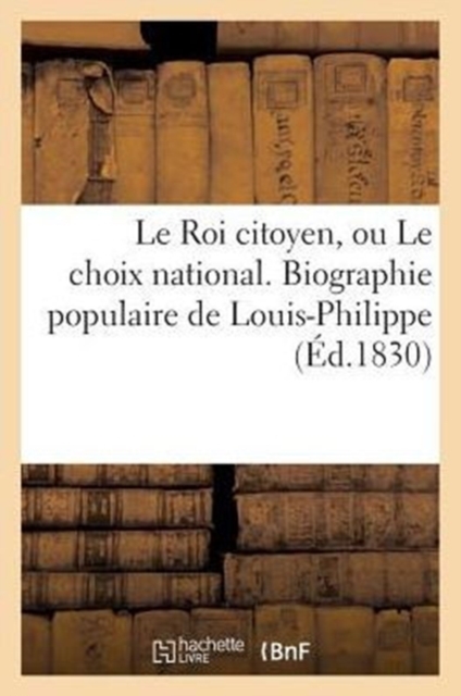 Le Roi Citoyen, Ou Le Choix National. Biographie Populaire de Louis-Philippe