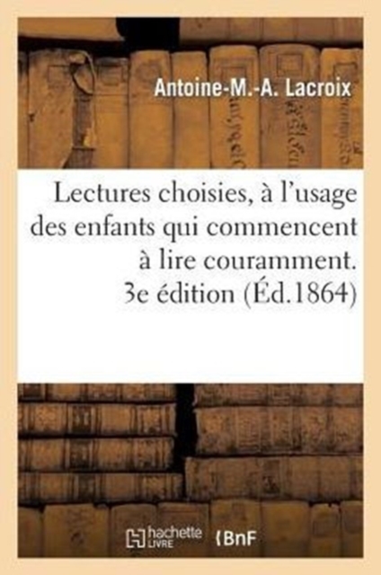 Lectures Choisies, A l'Usage Des Enfants Qui Commencent A Lire Couramment, Recueillies. 3e Edition