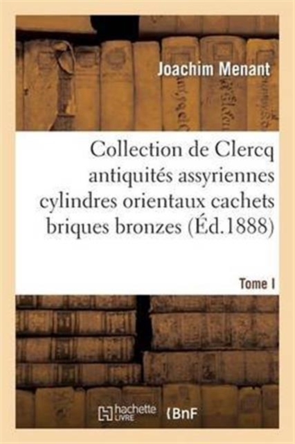 Collection de Clercq. Catalogue Methodique Et Raisonne. Antiquites Assyriennes Cylindres Orientaux