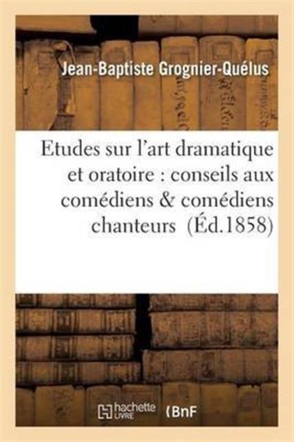 Etudes Sur l'Art Dramatique Et Oratoire: Conseils Aux Comediens & Comediens Chanteurs