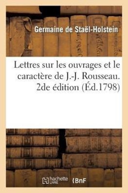 Lettres Sur Les Ouvrages Et Le Caractere de J.-J. Rousseau. 2de Edition