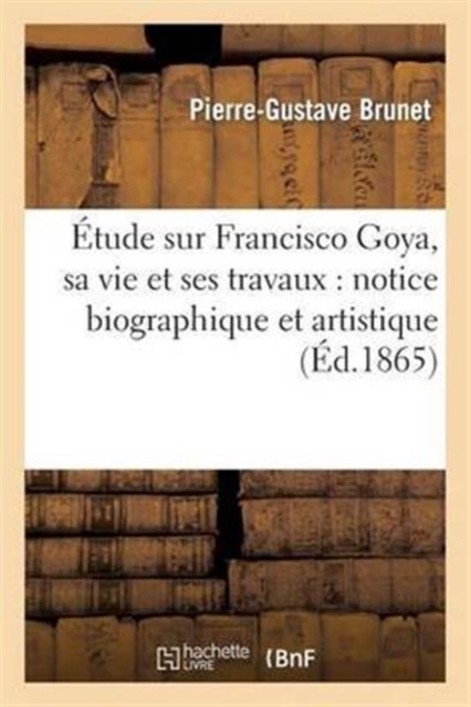 ?tude Sur Francisco Goya, Sa Vie Et Ses Travaux: Notice Biographique Et Artistique