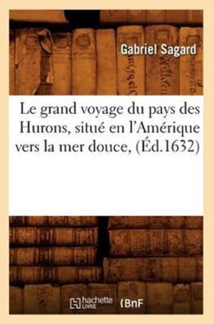 Le Grand Voyage Du Pays Des Hurons, Situ? En l'Am?rique Vers La Mer Douce, (?d.1632)