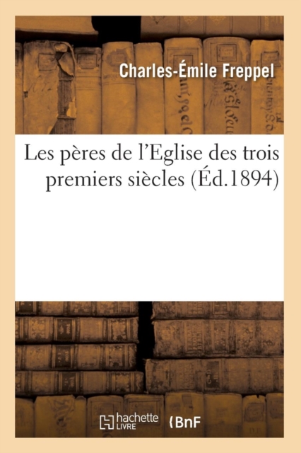 Les Peres de l'Eglise Des Trois Premiers Siecles (Ed.1894)