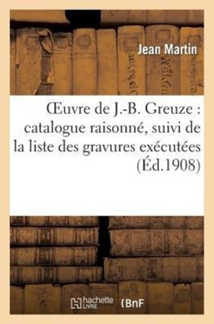 Oeuvre de J.-B. Greuze: Catalogue Raisonne, Suivi de la Liste Des Gravures Executees