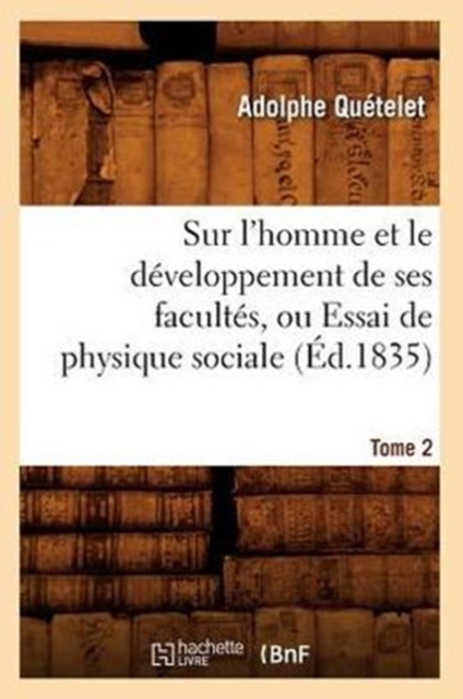 Sur l'Homme Et Le Developpement de Ses Facultes, Ou Essai de Physique Sociale. Tome 2 (Ed.1835)