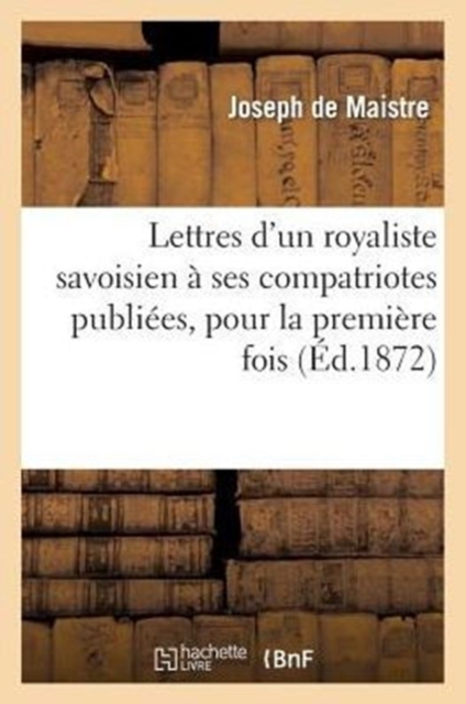 Lettres d'Un Royaliste Savoisien A Ses Compatriotes Publiees, Pour La Premiere Fois, En France