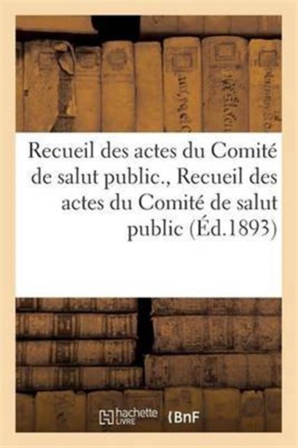 Recueil Des Actes Du Comite de Salut Public. Recueil Des Actes Du Comite de Salut Public