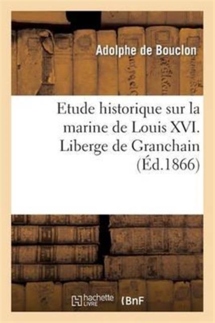 Etude Historique Sur La Marine de Louis XVI. Liberge de Granchain, Capitaine Des Vaisseaux Du Roi