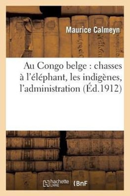 Au Congo Belge: Chasses A l'Elephant, Les Indigenes, l'Administration