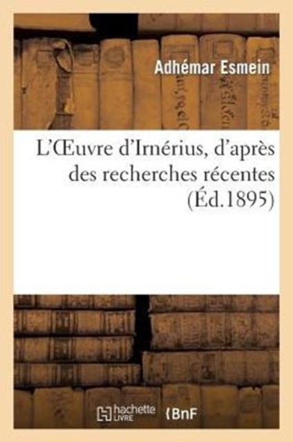 L'Oeuvre d'Irnerius, d'Apres Des Recherches Recentes