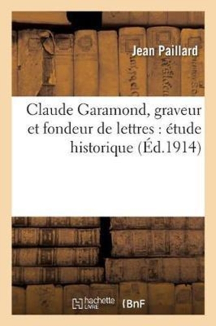 Claude Garamond, Graveur Et Fondeur de Lettres: Etude Historique