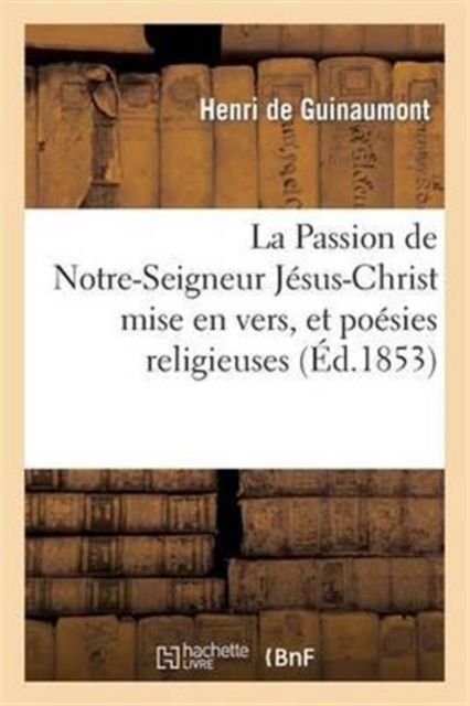 Passion de Notre-Seigneur Jesus-Christ Mise En Vers, Et Poesies Religieuses