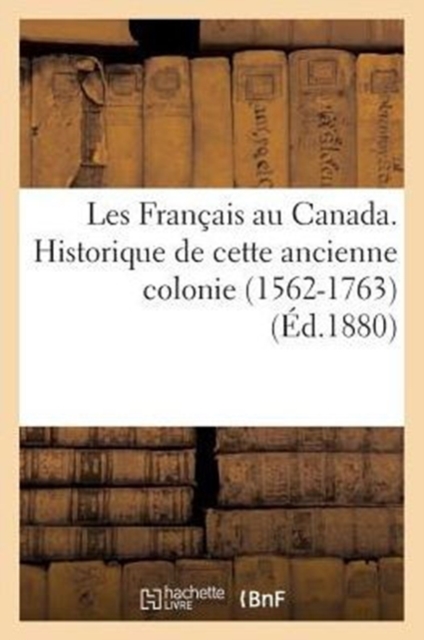 Les Francais Au Canada. Historique de Cette Ancienne Colonie (1562-1763) (Ed.1880)