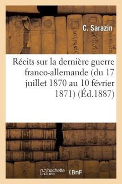 R?cits Sur La Derni?re Guerre Franco-Allemande (Du 17 Juillet 1870 Au 10 F?vrier 1871)