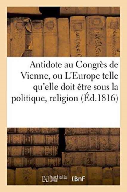 Antidote Au Congres de Vienne, Ou l'Europe Sous Le Rapport de la Politique, Religion Tome 1