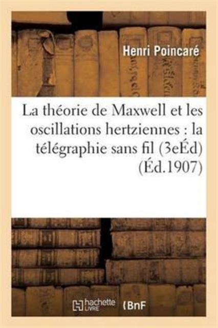 Theorie de Maxwell Et Les Oscillations Hertziennes: La Telegraphie Sans Fil 3e Edition