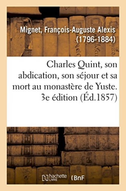 Charles Quint, Son Abdication, Son Sejour Et Sa Mort Au Monastere de Yuste. 3e Edition