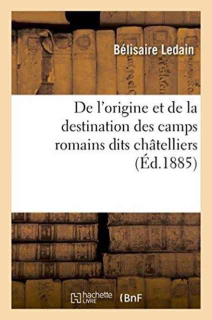 de l'Origine Et de la Destination Des Camps Romains Dits Chatelliers, En Gaule,