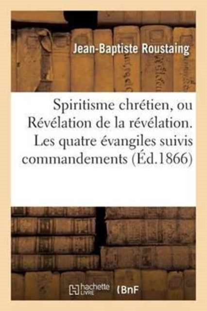 Spiritisme Chretien, Ou Revelation de la Revelation. Les Quatre Evangiles Suivis Des Commandements