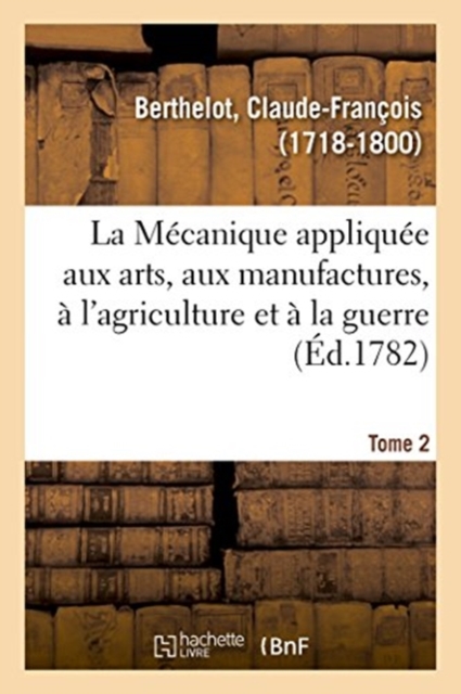 La Mecanique appliquee aux arts, aux manufactures, a l'agriculture et a la guerre. Tome 2