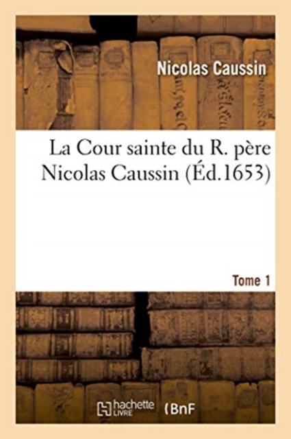 La Cour Sainte Du R. Pere Nicolas Caussin. Tome 1