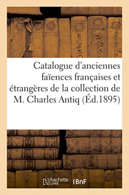 Catalogue d'Anciennes Faiences Francaises Et Etrangeres de la Collection de M. Charles Antiq