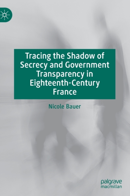 Tracing the Shadow of Secrecy and Government Transparency in Eighteenth-Century France