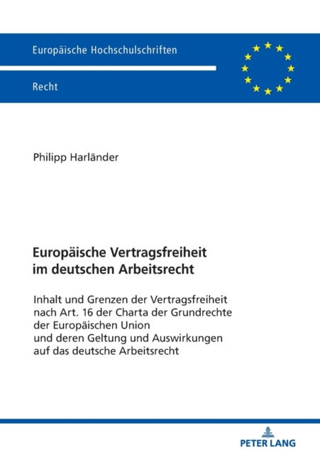 Europaische Vertragsfreiheit im deutschen Arbeitsrecht; Inhalt und Grenzen der Vertragsfreiheit nach Art. 16 der Charta der Grundrechte der Europaischen Union und deren Geltung und Auswirkungen auf das deutsche Arbeitsrecht