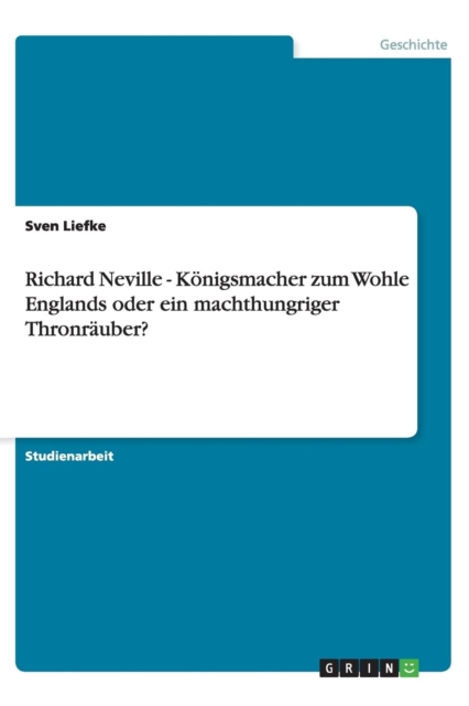 Richard Neville - K nigsmacher Zum Wohle Englands Oder Ein Machthungriger Thronr uber?