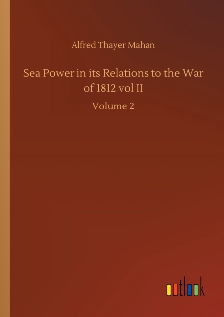 Sea Power in its Relations to the War of 1812 vol II