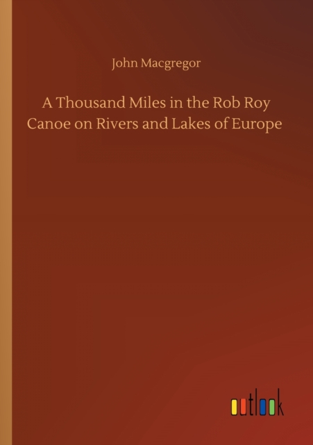 A Thousand Miles in the Rob Roy Canoe on Rivers and Lakes of Europe