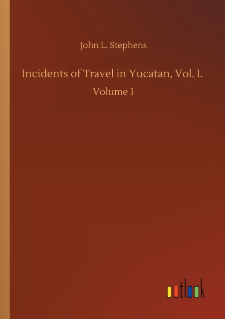 Incidents of Travel in Yucatan, Vol. I.