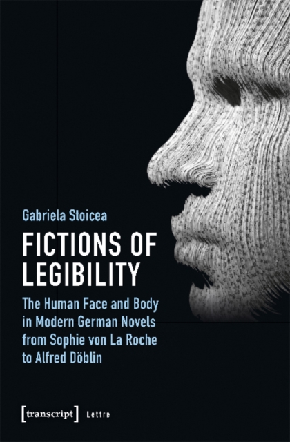 Fictions of Legibility - The Human Face and Body in Modern German Novels from Sophie von La Roche to Alfred Doeblin