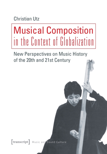 Musical Composition in the Context of Globalizat - New Perspectives on Music History of the Twentieth and Twenty-First Century
