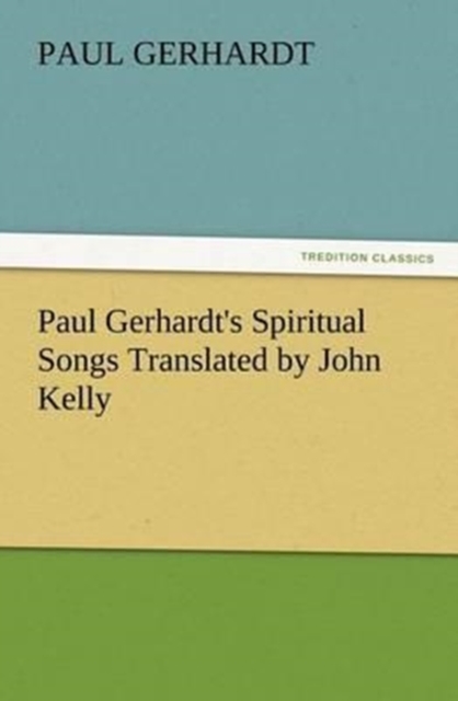 Paul Gerhardt's Spiritual Songs Translated by John Kelly