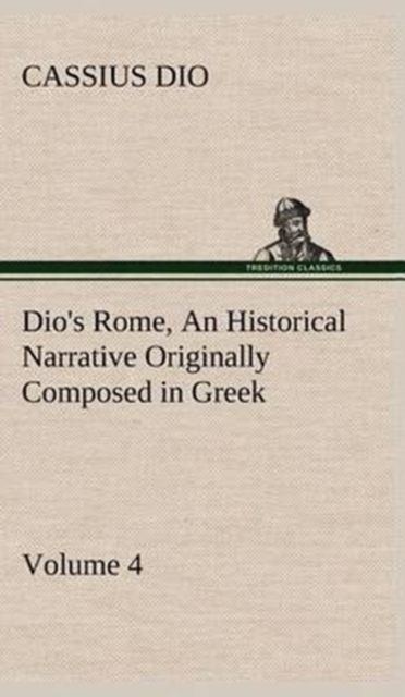 Dio's Rome, Volume 4 An Historical Narrative Originally Composed in Greek During the Reigns of Septimius Severus, Geta and Caracalla, Macrinus, Elagabalus and Alexander Severus